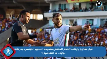 قرار مفاجئ بإيقاف الحكم المتهم بفضيحة السوبر التونسي وحرمانه دوليًا.. ما التفاصيل؟